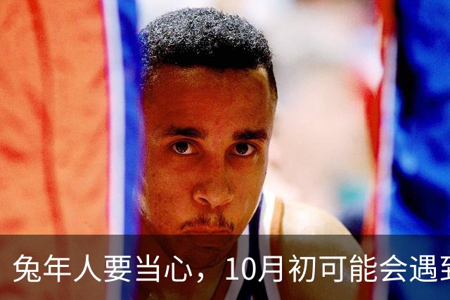 兔年人要当心，10月初可能会遇到困扰，提前准备以免损失