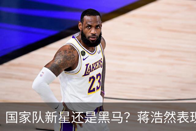 国家队新星还是黑马？蒋浩然表现堪忧引发质疑
