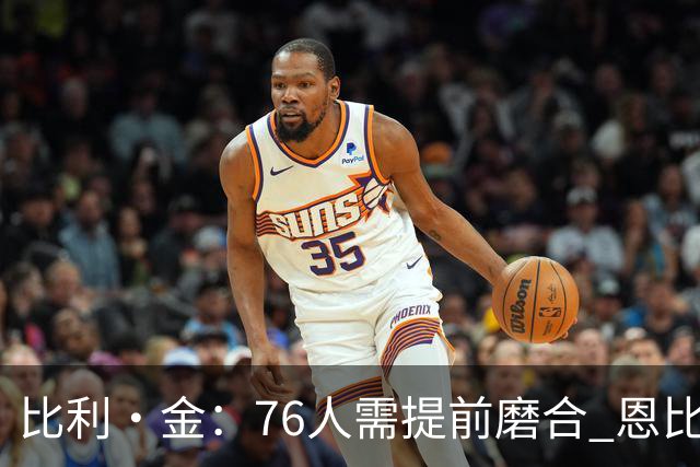 比利·金：76人需提前磨合 恩比德的健康决定夺冠之路